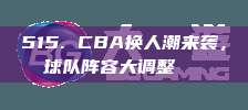 515. CBA换人潮来袭，球队阵容大调整🔄