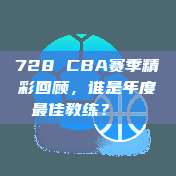 728 CBA赛季精彩回顾，谁是年度最佳教练？🏅