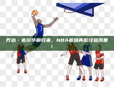 乔治·希尔华丽归来，NBA赛场再掀经验风暴！🔄