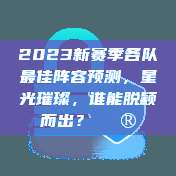 2023新赛季各队最佳阵容预测，星光璀璨，谁能脱颖而出？🔮