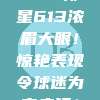 CBA新星613浓眉大眼！惊艳表现令球迷为之疯狂！