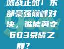 激战正酣！东部豪强巅峰对决，谁能勇夺603荣耀之巅？🏆