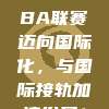 649. CBA联赛迈向国际化，与国际接轨加速发展！