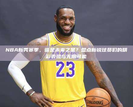 NBA新秀赛季，谁是未来之星？盘点新锐球员们的精彩表现与无限可能