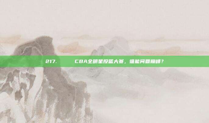 217. 🚀 CBA全明星投篮大赛，谁能问鼎巅峰？