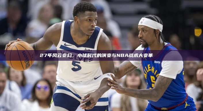 27年风云变幻，小球时代的演变与NBA战术大变革⚡📊