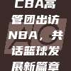 566. CBA高管团出访NBA，共话篮球发展新篇章💼