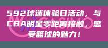 592球迷体验日活动，与CBA明星零距离接触，感受篮球的魅力！