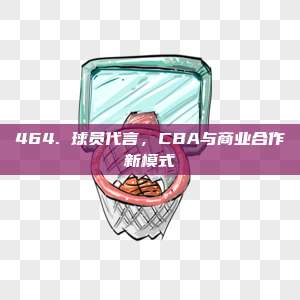 464. 球员代言，CBA与商业合作新模式