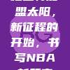 杜兰特加盟太阳，新征程的开始，书写NBA新篇章