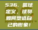 536. 篮球定义，球员如何塑造自己的形象！