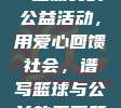 812. CBA运动员的公益活动，用爱心回馈社会，谱写篮球与公益的美丽篇章