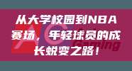 从大学校园到NBA赛场，年轻球员的成长蜕变之路！