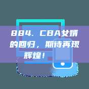 884. CBA女婿的回归，期待再现辉煌！👟