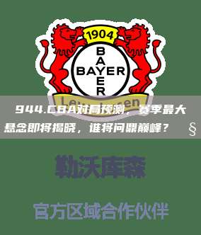 944.CBA对局预测，赛季最大悬念即将揭晓，谁将问鼎巅峰？🧐