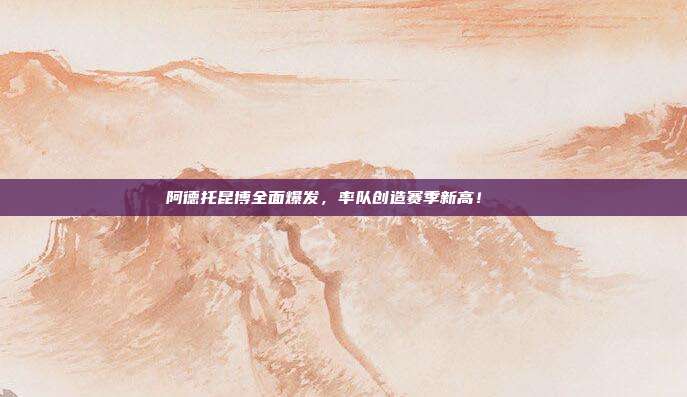 阿德托昆博全面爆发，率队创造赛季新高！📈