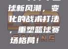 50. 大个子篮球新风潮，变化的战术打法，重塑篮球赛场格局！🏀📊