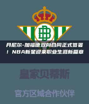 丹尼尔-加福德双向合同正式签署！NBA新星迎来职业生涯新篇章✍️📜