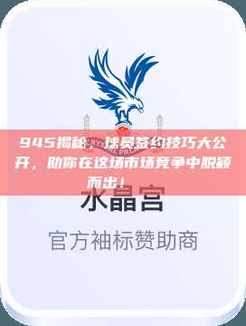 945揭秘，球员签约技巧大公开，助你在这场市场竞争中脱颖而出！📜