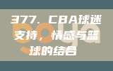 377. CBA球迷支持，情感与篮球的结合❤️