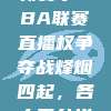 622. 新赛季CBA联赛直播权争夺战烽烟四起，各大平台拼抢激烈！