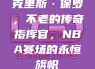 克里斯·保罗，不老的传奇指挥官，NBA赛场的永恒旗帜