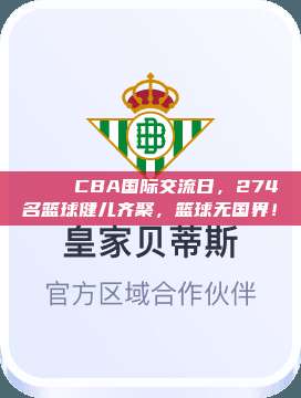 🌉 CBA国际交流日，274名篮球健儿齐聚，篮球无国界！