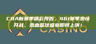 CBA新赛季精彩预告，461赛季激情开战，热血篮球盛宴即将上演！