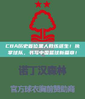 CBA历史首位黑人教练诞生！执掌球队，书写中国篮球新篇章！