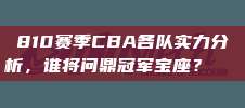 810赛季CBA各队实力分析，谁将问鼎冠军宝座？🏆