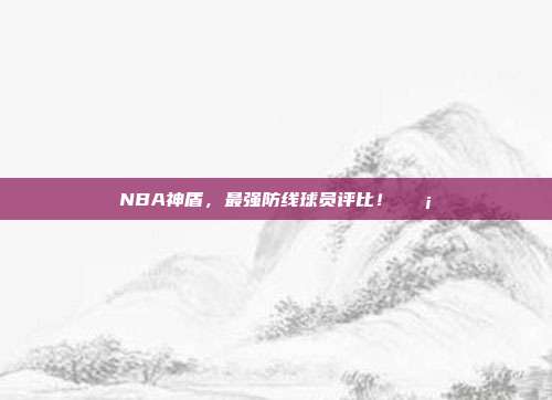 NBA神盾，最强防线球员评比！🛡️