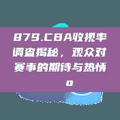 879.CBA收视率调查揭秘，观众对赛事的期待与热情📺