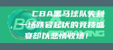 💔 CBA黑马球队失利，一场跌宕起伏的竞技盛宴却以悲情收场！