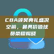 CBA颁奖典礼盛况空前，最具价值球员荣耀揭晓🏅