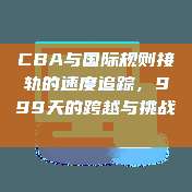 CBA与国际规则接轨的速度追踪，999天的跨越与挑战📏