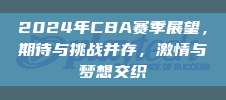 2024年CBA赛季展望，期待与挑战并存，激情与梦想交织