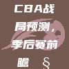 CBA战局预测，季后赛前瞻🧐