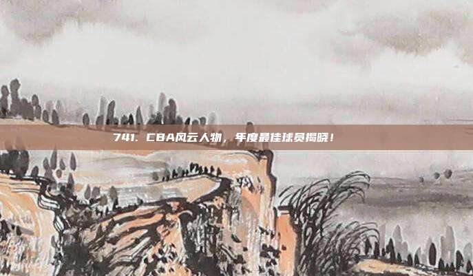 741. CBA风云人物，年度最佳球员揭晓！🏅