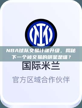 NBA球队交易计谋升级，揭秘下一个被交易的明星是谁？