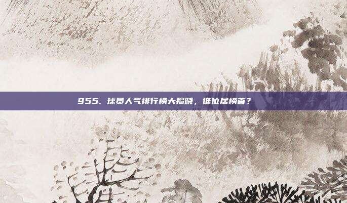 955. 球员人气排行榜大揭晓，谁位居榜首？📊