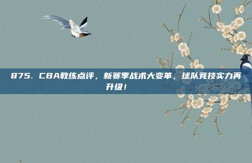 875. CBA教练点评，新赛季战术大变革，球队竞技实力再升级！📋