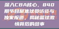 深入CBA核心，840期节目聚焦球员访谈与独家报道，揭秘篮球激情背后的故事