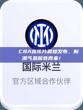 🎉 CBA宣传片震撼发布，新潮气息席卷而来！