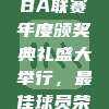 🎉 CBA联赛年度颁奖典礼盛大举行，最佳球员荣耀揭晓！