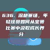 636. 深耕赛场，年轻球员如何从宝贵比赛中汲取成长养分📚