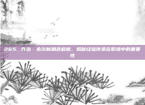 265. 乔治·希尔新角色启航，揭秘经验传承在职场中的重要性