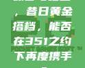 保罗与哈登，昔日黄金搭档，能否在351之约下再度携手？