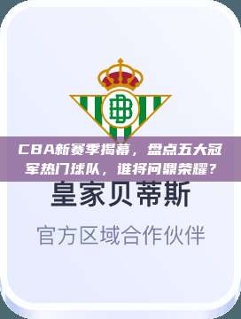 CBA新赛季揭幕，盘点五大冠军热门球队，谁将问鼎荣耀？