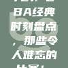 721. CBA经典时刻盘点，那些令人难忘的比赛！⏳