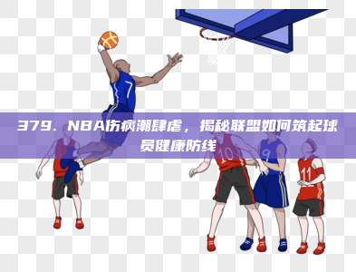 379. NBA伤病潮肆虐，揭秘联盟如何筑起球员健康防线